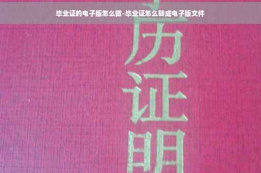 毕业证的电子版怎么做-毕业证怎么转成电子版文件