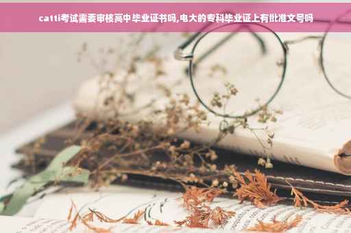 catti考试需要审核高中毕业证书吗,电大的专科毕业证上有批准文号吗