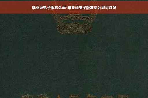 毕业证电子版怎么弄-毕业证电子版发给公司可以吗