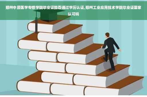 郑州中原医学专修学院毕业证能否通过学历认证,郑州工业应用技术学院毕业证国家认可吗