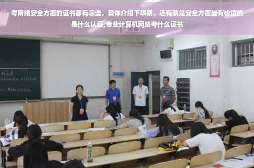 考网络安全方面的证书都有哪些，具体介绍下级别。还有就是安全方面最有价值的是什么认证,专业计算机网络考什么证书