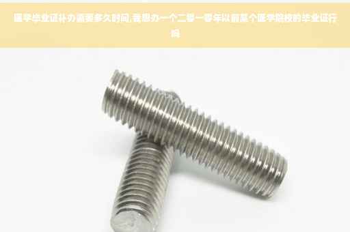 医学毕业证补办需要多久时间,我想办一个二零一零年以前某个医学院校的毕业证行吗
