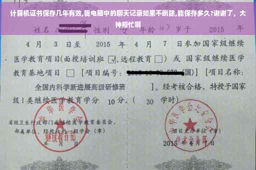 计算机证书保存几年有效,我电脑中的聊天记录如果不删除,能保存多久?谢谢了，大神帮忙啊