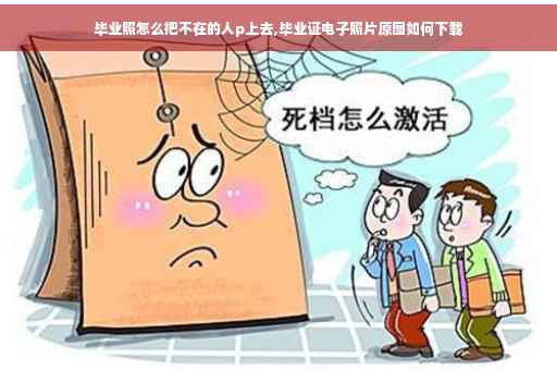 毕业照怎么把不在的人p上去,毕业证电子照片原图如何下载