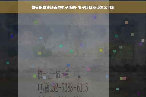 如何把毕业证弄成电子版的-电子版毕业证怎么用啊
