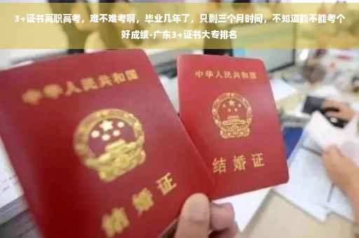 3+证书高职高考，难不难考啊，毕业几年了，只剩三个月时间，不知道能不能考个好成绩-广东3+证书大专排名