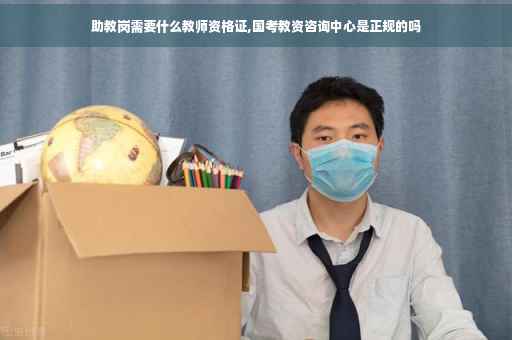 助教岗需要什么教师资格证,国考教资咨询中心是正规的吗