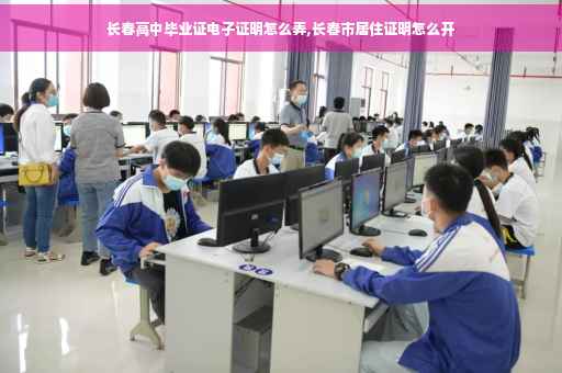 长春高中毕业证电子证明怎么弄,长春市居住证明怎么开