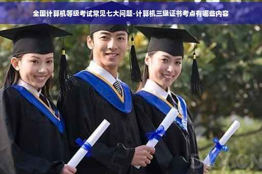 全国计算机等级考试常见七大问题-计算机三级证书考点有哪些内容