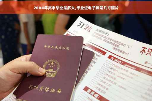 2004年高中毕业是多大,毕业证电子照是几寸照片