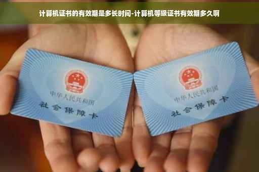 计算机证书的有效期是多长时间-计算机等级证书有效期多久啊