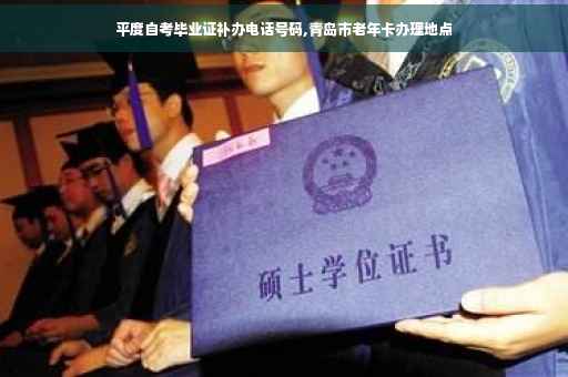 平度自考毕业证补办电话号码,青岛市老年卡办理地点