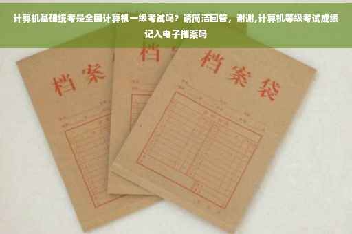 计算机基础统考是全国计算机一级考试吗？请简洁回答，谢谢,计算机等级考试成绩记入电子档案吗