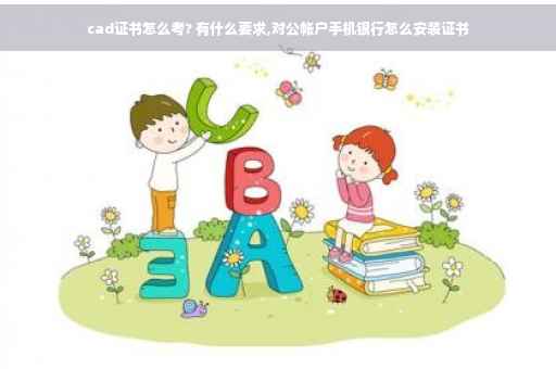 cad证书怎么考? 有什么要求,对公帐户手机银行怎么安装证书