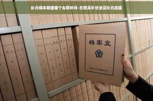 补办绿本随便哪个车管所吗-合肥高中毕业证补办流程