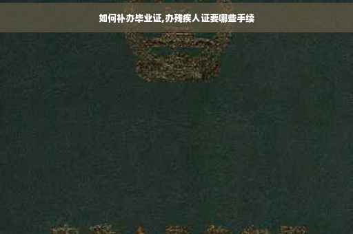 如何补办毕业证,办残疾人证要哪些手续