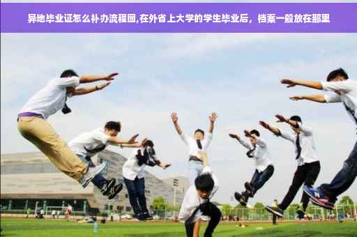 异地毕业证怎么补办流程图,在外省上大学的学生毕业后，档案一般放在那里