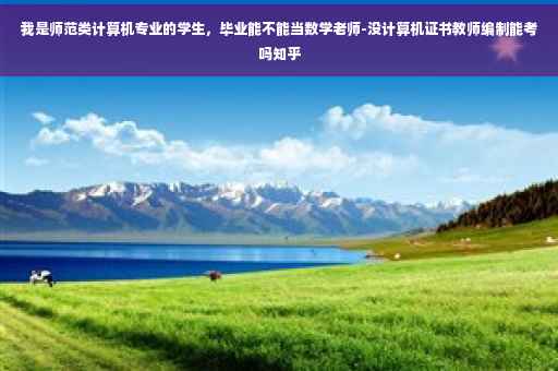 我是师范类计算机专业的学生,毕业能不能当数学老师-没计算机证书教师编制能考吗知乎 我是师范类计算机专业的学生,毕业能不能当数学老师-没计算机证书教师编制能考吗知乎