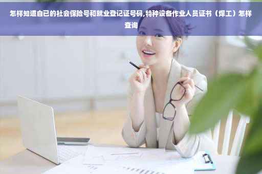 怎样知道自已的社会保险号和就业登记证号码,特种设备作业人员证书（焊工）怎样查询