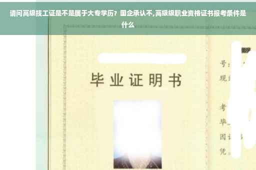 请问高级技工证是不是属于大专学历？国企承认不,高级级职业资格证书报考条件是什么