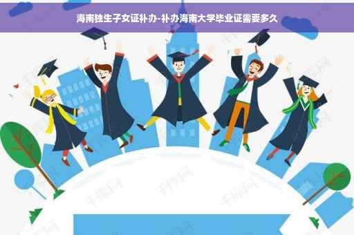 海南独生子女证补办-补办海南大学毕业证需要多久