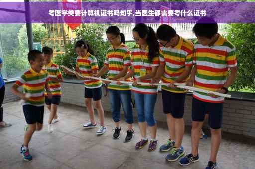 考医学类要计算机证书吗知乎,当医生都需要考什么证书 考医学类要计算机证书吗知乎,当医生都需要考什么证书