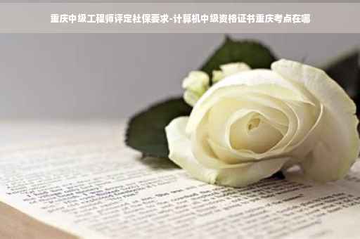 重庆中级工程师评定社保要求-计算机中级资格证书重庆考点在哪