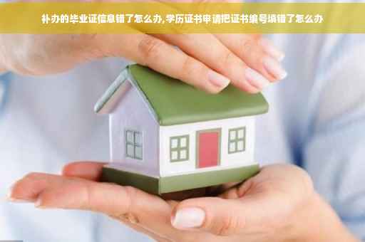 补办的毕业证信息错了怎么办,学历证书申请把证书编号填错了怎么办 补办的毕业证信息错了怎么办,学历证书申请把证书编号填错了怎么办
