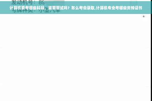 计算机要考哪些科目，需要面试吗？怎么考会录取,计算机专业考哪些资格证书