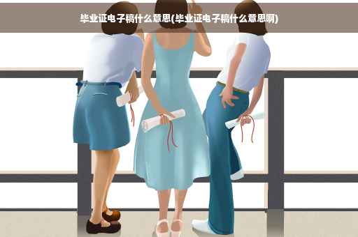 毕业证电子稿什么意思(毕业证电子稿什么意思啊)