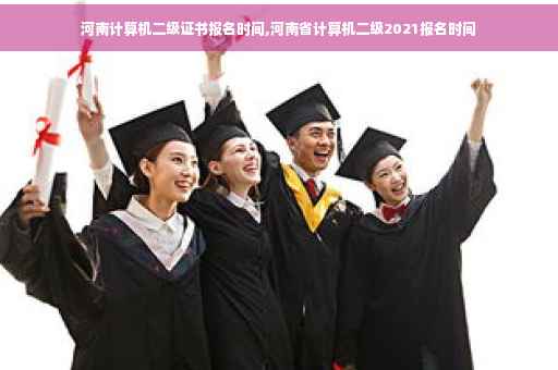 河南计算机二级证书报名时间,河南省计算机二级2021报名时间
