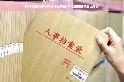 内江哪里可以补办异地身份证,内江铁技校毕业证补办