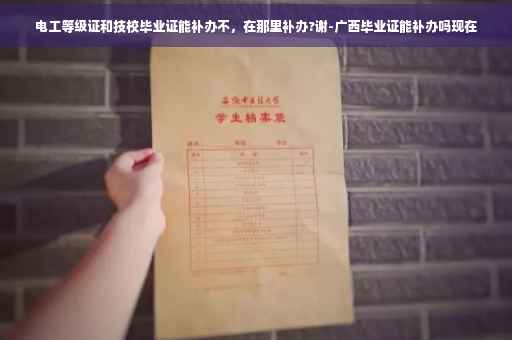 电工等级证和技校毕业证能补办不，在那里补办?谢-广西毕业证能补办吗现在