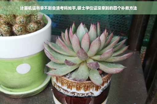 计算机证书拿不到会清考吗知乎,硕士学位证没拿到的四个补救方法
