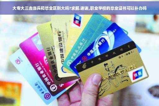 大专大三去当兵和毕业区别大吗?求解.谢谢,职业学校的毕业证书可以补办吗