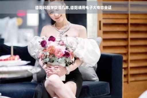 德阳科技学院是几本,德阳通用电子大专毕业证