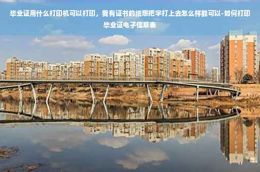 毕业证用什么打印机可以打印，我有证书的纸想把字打上去怎么样能可以-如何打印毕业证电子信息表