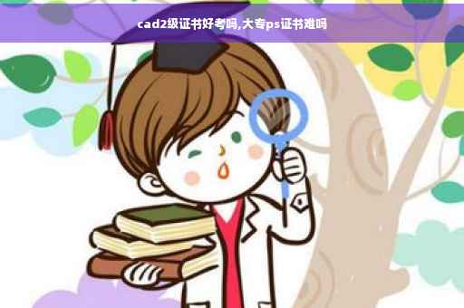 cad2级证书好考吗,大专ps证书难吗