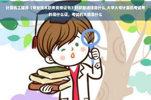 计算机工程师（专业技术职务资格证书）的获取途径是什么,大学大专计算机考试考的是什么证，考试的大纲是什么