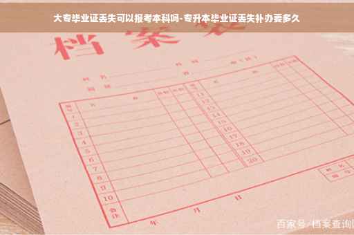 大专毕业证丢失可以报考本科吗-专升本毕业证丢失补办要多久