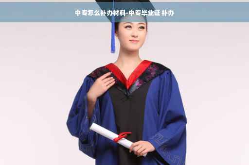 中专怎么补办材料-中专毕业证 补办
