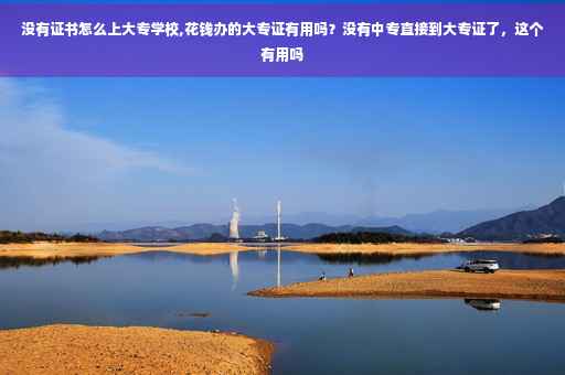 没有证书怎么上大专学校,花钱办的大专证有用吗？没有中专直接到大专证了，这个有用吗
