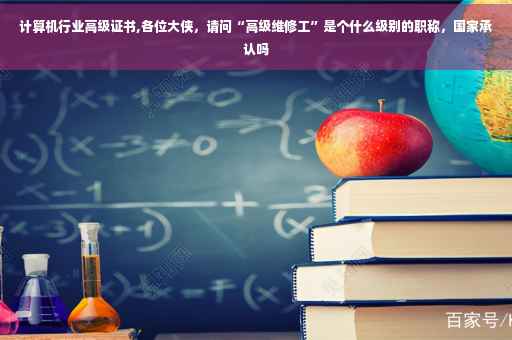 计算机行业高级证书,各位大侠，请问“高级维修工”是个什么级别的职称，国家承认吗