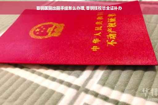 首钢医院出院手续怎么办理,首钢技校毕业证补办