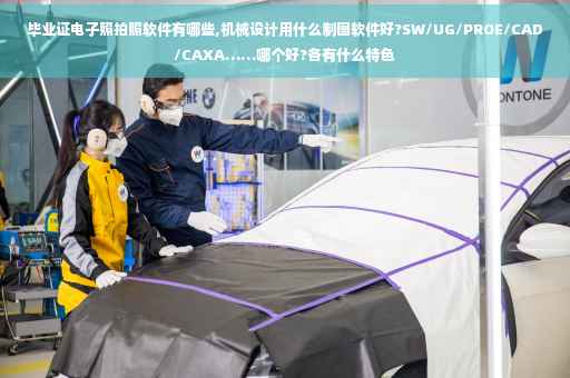 毕业证电子照拍照软件有哪些,机械设计用什么制图软件好?SW/UG/PROE/CAD/CAXA……哪个好?各有什么特色