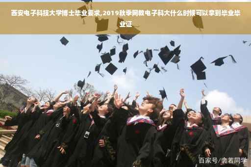 西安电子科技大学博士毕业要求,2019秋季网教电子科大什么时候可以拿到毕业毕业证