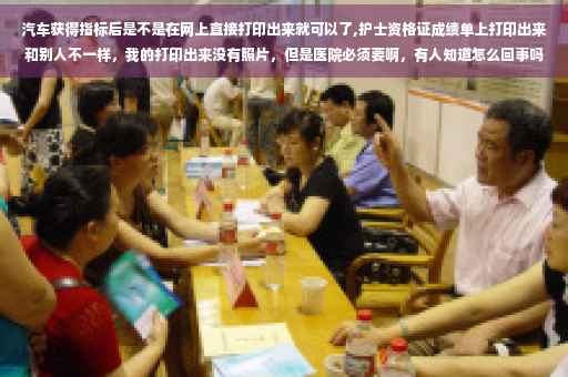汽车获得指标后是不是在网上直接打印出来就可以了,护士资格证成绩单上打印出来和别人不一样，我的打印出来没有照片，但是医院必须要啊，有人知道怎么回事吗