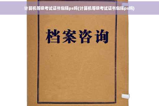 计算机等级考试证书包括ps吗(计算机等级考试证书包括ps吗)
