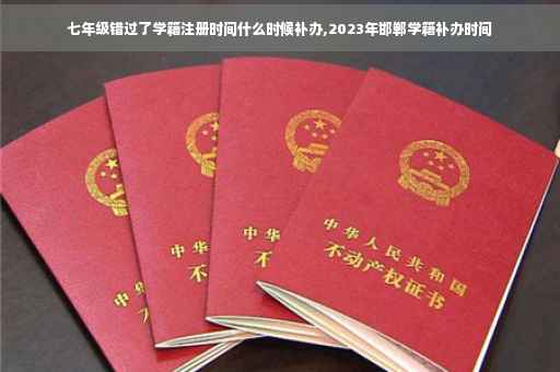 七年级错过了学籍注册时间什么时候补办,2023年邯郸学籍补办时间