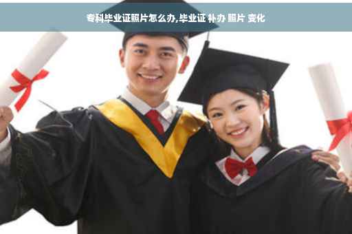 专科毕业证照片怎么办,毕业证 补办 照片 变化